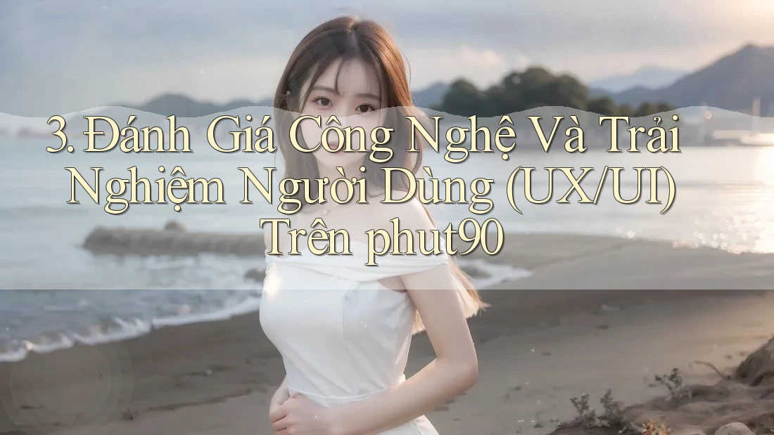 3. Đánh Giá Công Nghệ Và Trải Nghiệm Người Dùng (UX/UI) Trên phut90