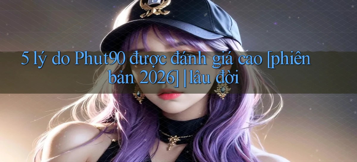 5 lý do Phut90 được đánh giá cao [phiên bản 2026] lâu đời