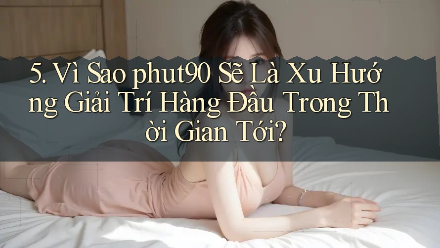 5. Vì Sao phut90 Sẽ Là Xu Hướng Giải Trí Hàng Đầu Trong Thời Gian Tới? 5. Vì Sao phut90 Sẽ Là Xu Hướng Giải Trí Hàng Đầu Trong Thời Gian Tới?