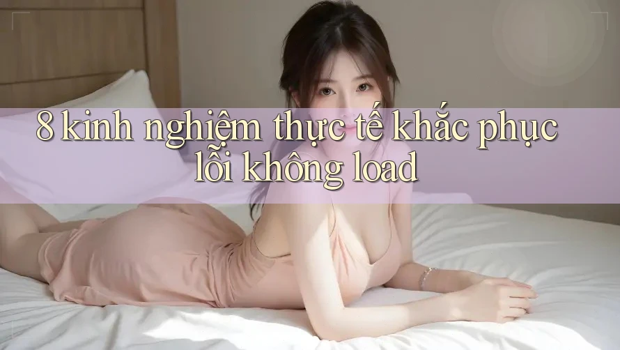8 kinh nghiệm thực tế khắc phục lỗi không load