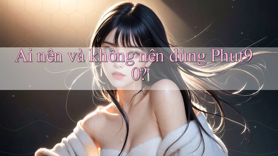 Ai nên và không nên dùng Phut90?