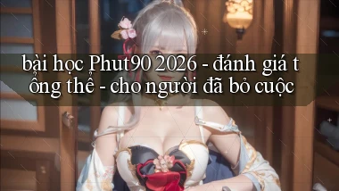 bài học Phut90 2026   đánh giá tổng thể   cho người đã bỏ cuộc