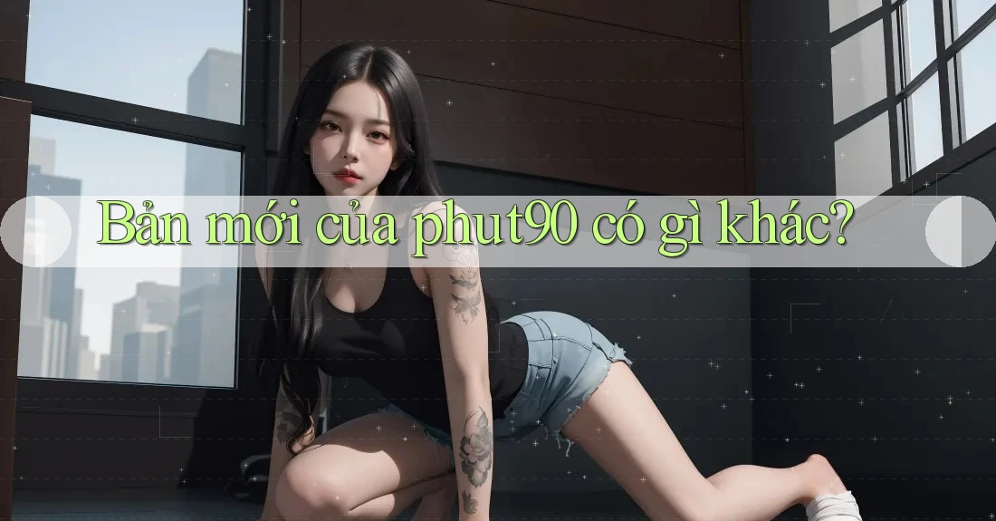 Bản mới của phut90 có gì khác? Bản mới của phut90 có gì khác?