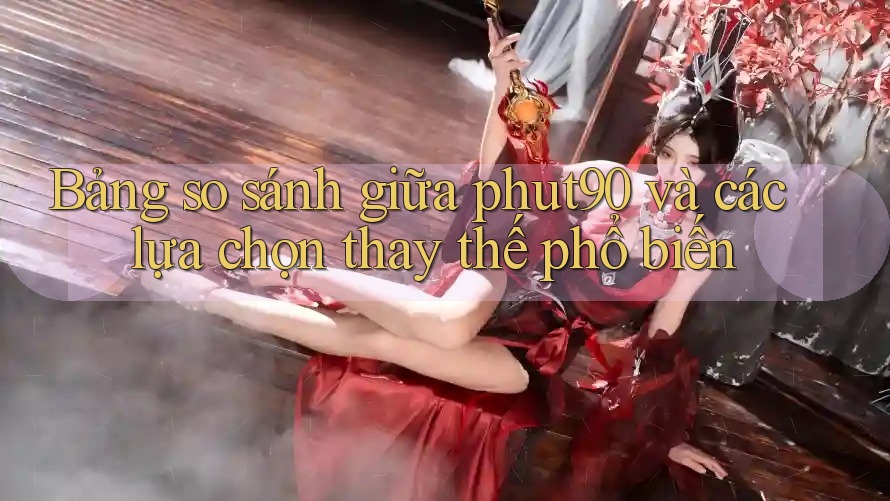 Bảng so sánh giữa phut90 và các lựa chọn thay thế phổ biến Bảng so sánh giữa phut90 và các lựa chọn thay thế phổ biến