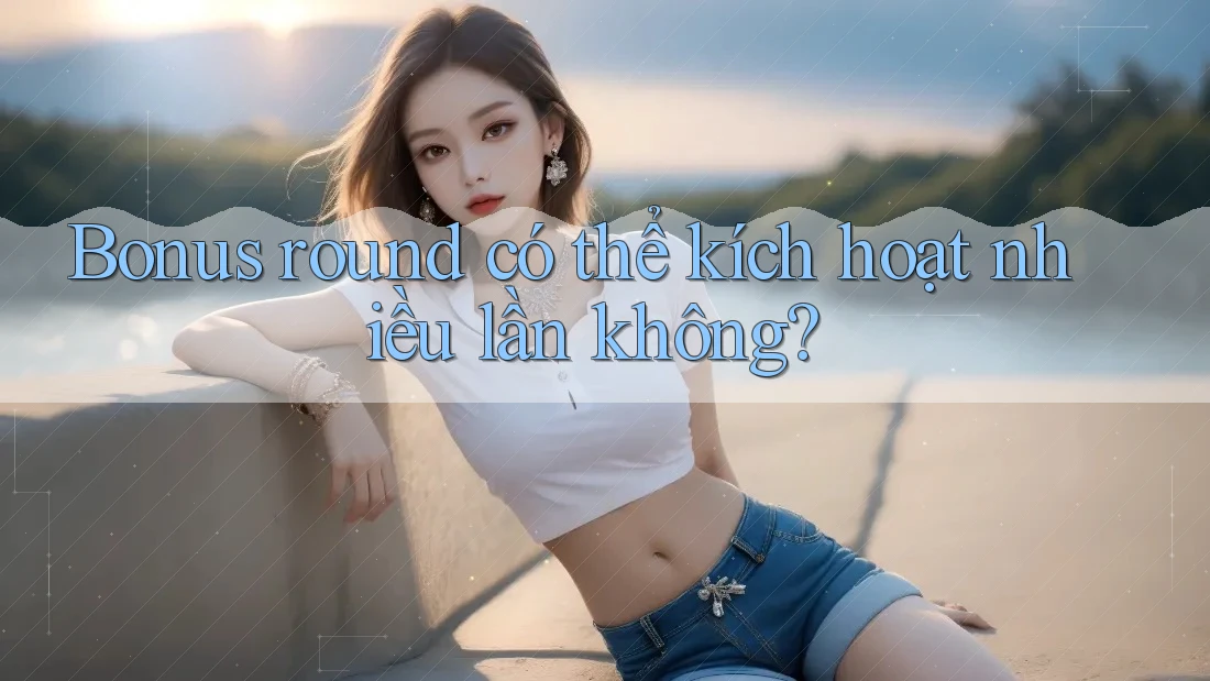 Bonus round có thể kích hoạt nhiều lần không? Bonus round có thể kích hoạt nhiều lần không?
