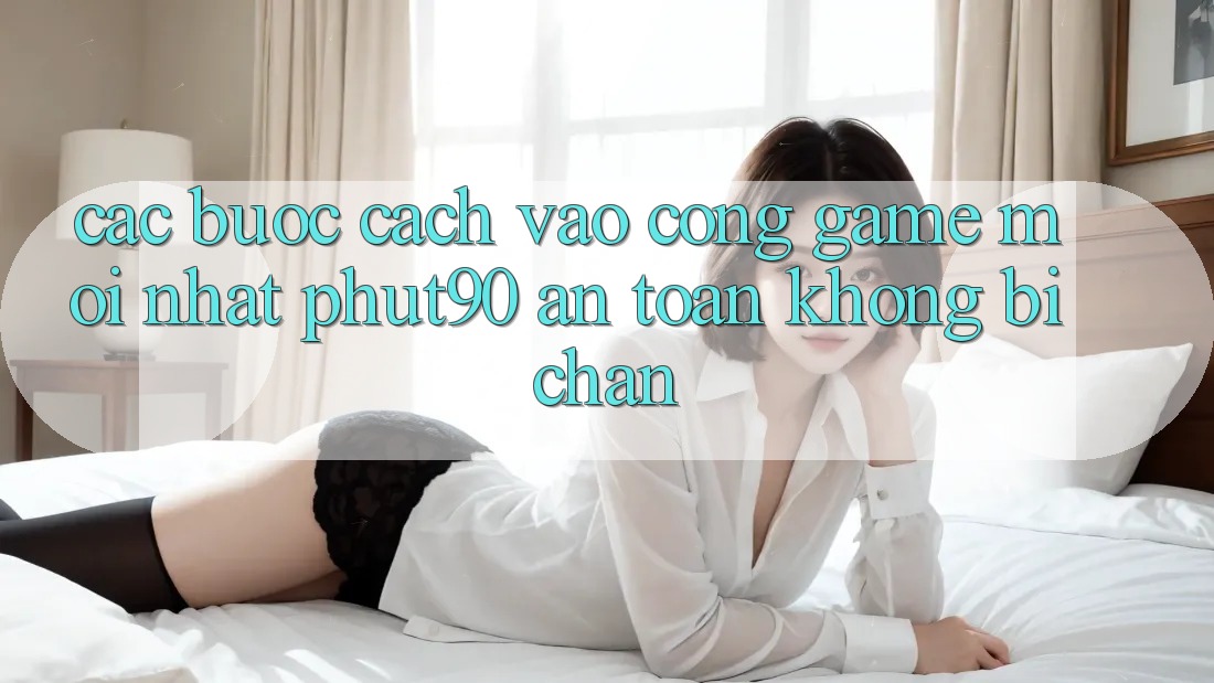 Các bước Cách Vào Cổng Game Mới nhất Phut90 An Toàn, Không Bị Chặn