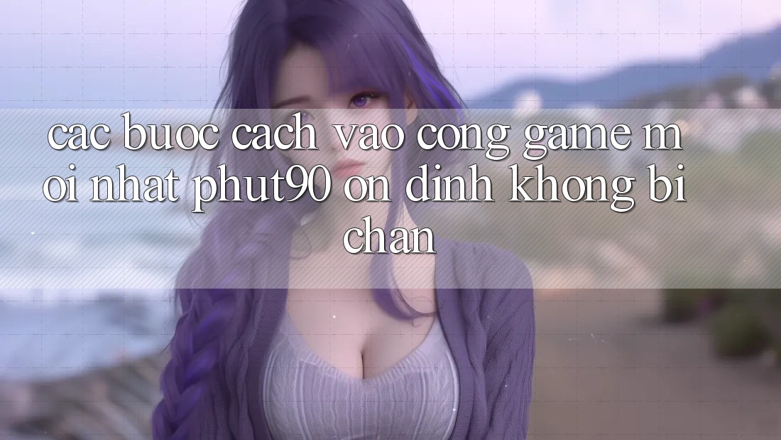 Các bước Cách Vào Cổng Game Mới nhất Phut90 Ổn định, Không Bị Chặn Các bước Cách Vào Cổng Game Mới nhất Phut90 Ổn định, Không Bị Chặn
