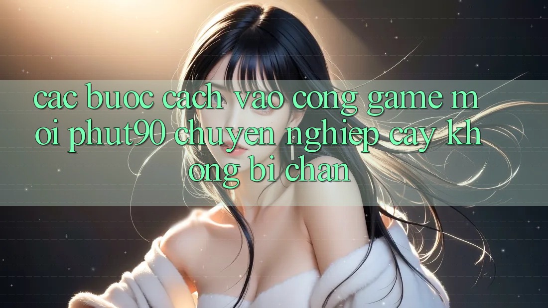 Các bước Cách Vào Cổng Game Mới Phut90 Chuyên nghiệp cậy, Không Bị Chặn Các bước Cách Vào Cổng Game Mới Phut90 Chuyên nghiệp cậy, Không Bị Chặn