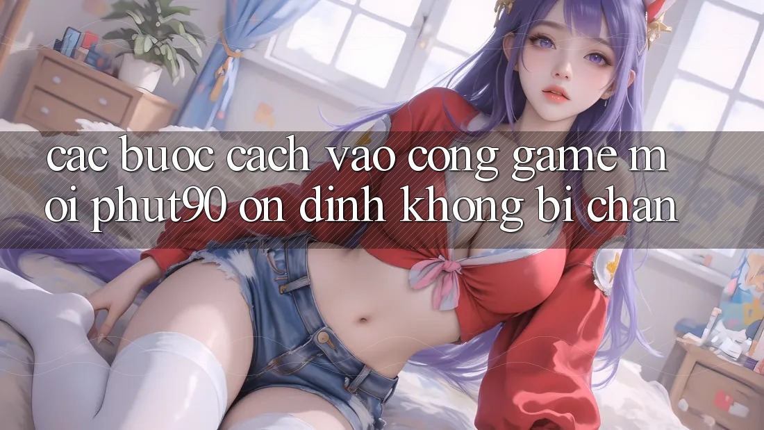 Các bước Cách Vào Cổng Game Mới Phut90 Ổn định, Không Bị Chặn Các bước Cách Vào Cổng Game Mới Phut90 Ổn định, Không Bị Chặn