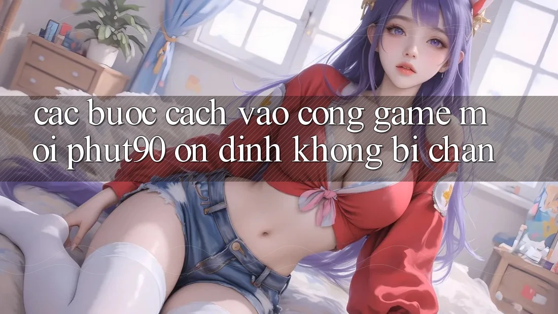 Các bước Cách Vào Cổng Game Mới Phut90 Ổn định, Không Bị Chặn