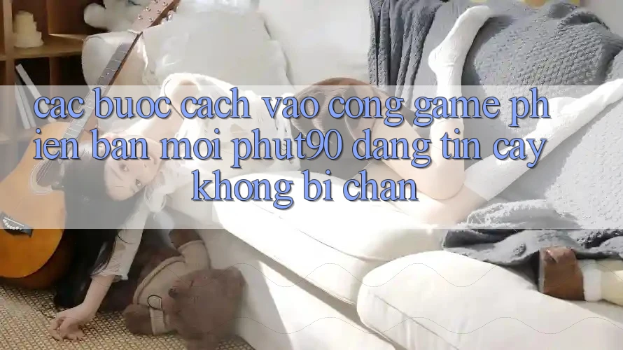Các bước Cách Vào Cổng Game Phiên bản mới Phut90 Đáng tin cậy, Không Bị Chặn Các bước Cách Vào Cổng Game Phiên bản mới Phut90 Đáng tin cậy, Không Bị Chặn