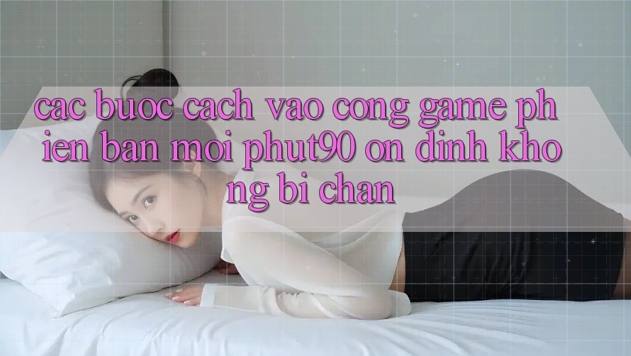 Các bước Cách Vào Cổng Game Phiên bản mới Phut90 Ổn định, Không Bị Chặn Các bước Cách Vào Cổng Game Phiên bản mới Phut90 Ổn định, Không Bị Chặn