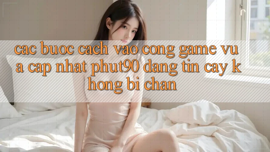 Các bước Cách Vào Cổng Game Vừa cập nhật Phut90 Đáng tin cậy, Không Bị Chặn Các bước Cách Vào Cổng Game Vừa cập nhật Phut90 Đáng tin cậy, Không Bị Chặn