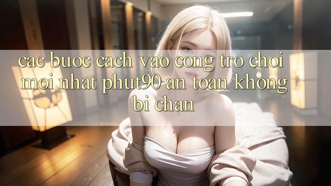 Các bước Cách Vào Cổng Trò chơi Mới nhất Phut90 An Toàn, Không Bị Chặn Các bước Cách Vào Cổng Trò chơi Mới nhất Phut90 An Toàn, Không Bị Chặn