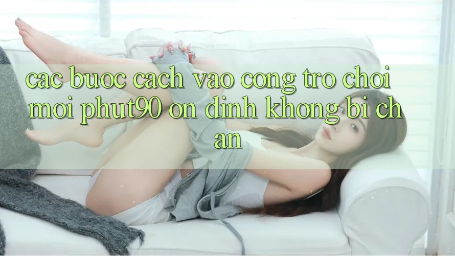 Các bước Cách Vào Cổng Trò chơi Mới Phut90 Ổn định, Không Bị Chặn