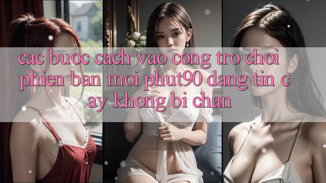 Các bước Cách Vào Cổng Trò chơi Phiên bản mới Phut90 Đáng tin cậy, Không Bị Chặn Các bước Cách Vào Cổng Trò chơi Phiên bản mới Phut90 Đáng tin cậy, Không Bị Chặn