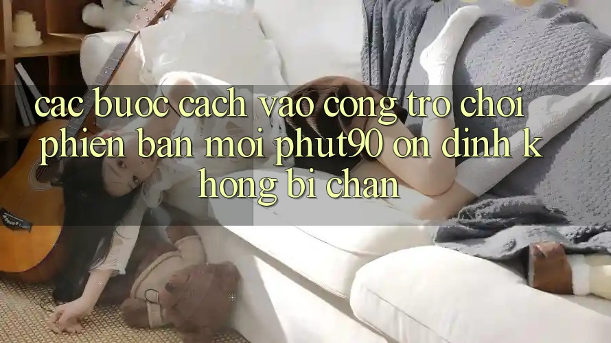 Các bước Cách Vào Cổng Trò chơi Phiên bản mới Phut90 Ổn định, Không Bị Chặn Các bước Cách Vào Cổng Trò chơi Phiên bản mới Phut90 Ổn định, Không Bị Chặn