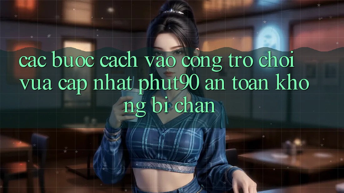 Các bước Cách Vào Cổng Trò chơi Vừa cập nhật Phut90 An Toàn, Không Bị Chặn Các bước Cách Vào Cổng Trò chơi Vừa cập nhật Phut90 An Toàn, Không Bị Chặn