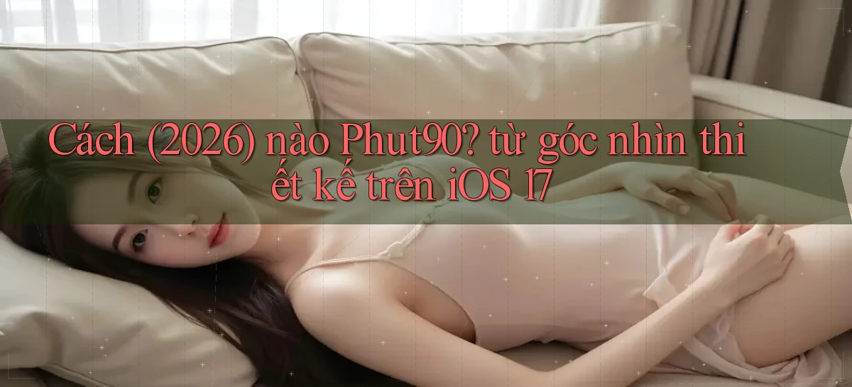 Cách (2026) nào Phut90 từ góc nhìn thiết kế trên iOS 17
