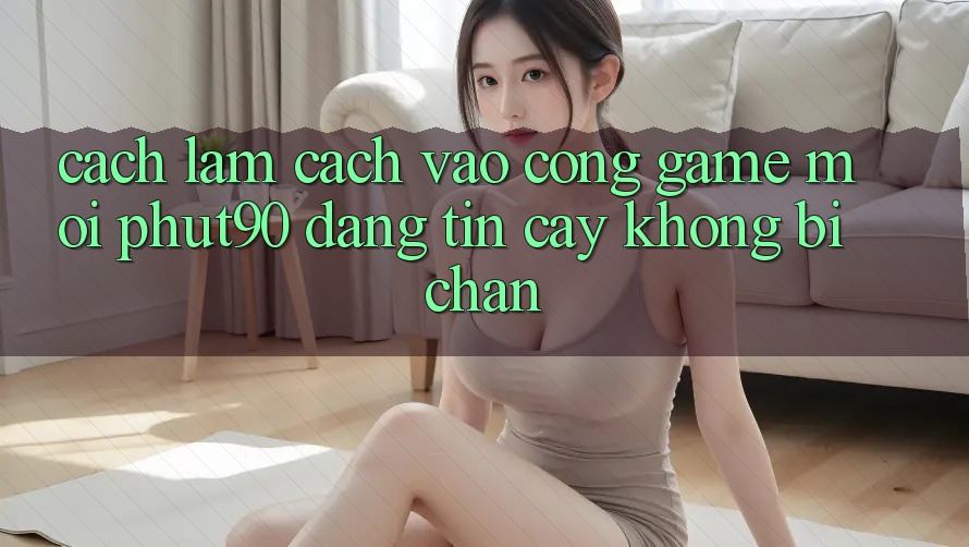Cách làm Cách Vào Cổng Game Mới Phut90 Đáng tin cậy, Không Bị Chặn Cách làm Cách Vào Cổng Game Mới Phut90 Đáng tin cậy, Không Bị Chặn