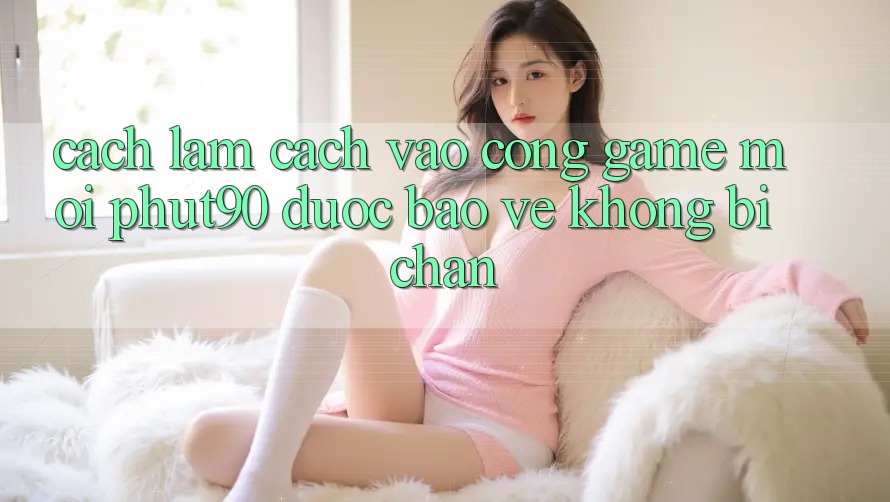 Cách làm Cách Vào Cổng Game Mới Phut90 Được bảo vệ, Không Bị Chặn