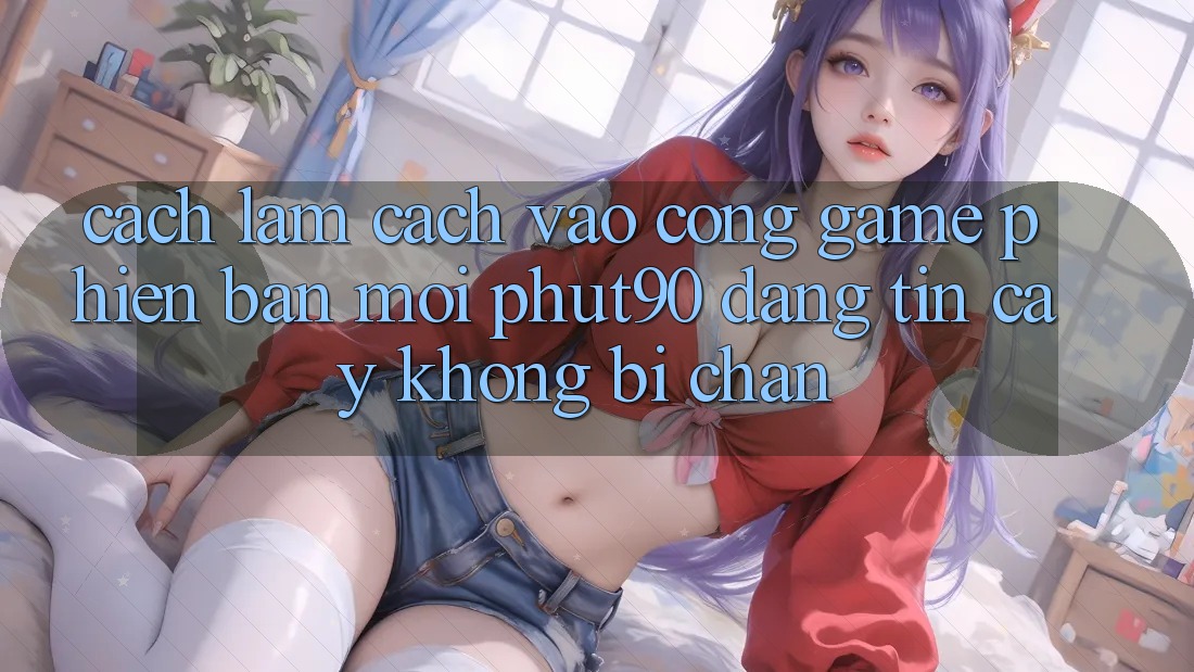 Cách làm Cách Vào Cổng Game Phiên bản mới Phut90 Đáng tin cậy, Không Bị Chặn Cách làm Cách Vào Cổng Game Phiên bản mới Phut90 Đáng tin cậy, Không Bị Chặn
