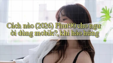 Cách nào (2026) Phut90 cho người dùng mobile, khi hào hứng