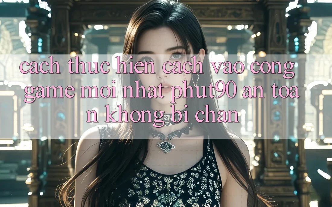 Cách thực hiện Cách Vào Cổng Game Mới nhất Phut90 An Toàn, Không Bị Chặn Cách thực hiện Cách Vào Cổng Game Mới nhất Phut90 An Toàn, Không Bị Chặn