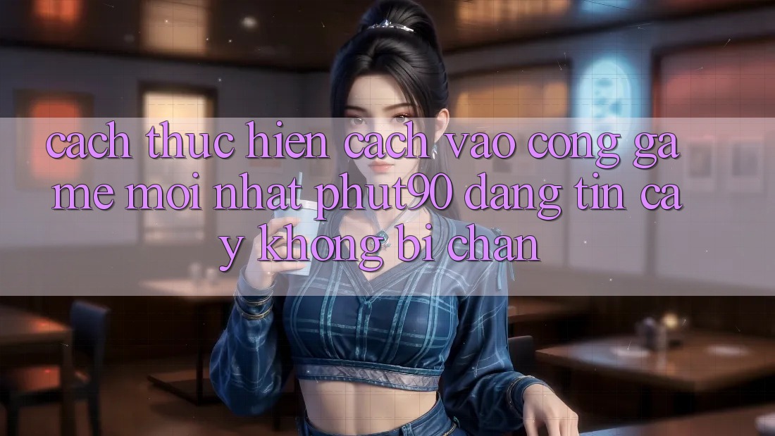 Cách thực hiện Cách Vào Cổng Game Mới nhất Phut90 Đáng tin cậy, Không Bị Chặn Cách thực hiện Cách Vào Cổng Game Mới nhất Phut90 Đáng tin cậy, Không Bị Chặn
