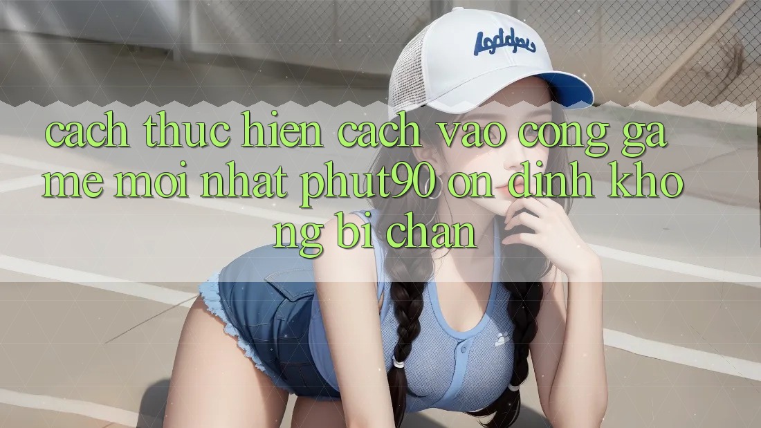 Cách thực hiện Cách Vào Cổng Game Mới nhất Phut90 Ổn định, Không Bị Chặn Cách thực hiện Cách Vào Cổng Game Mới nhất Phut90 Ổn định, Không Bị Chặn