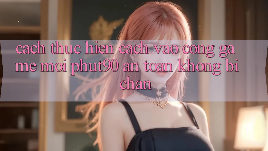 Cách thực hiện Cách Vào Cổng Game Mới Phut90 An Toàn, Không Bị Chặn Cách thực hiện Cách Vào Cổng Game Mới Phut90 An Toàn, Không Bị Chặn