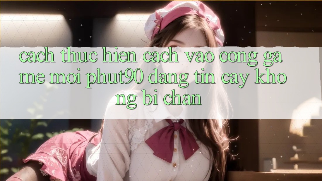 Cách thực hiện Cách Vào Cổng Game Mới Phut90 Đáng tin cậy, Không Bị Chặn