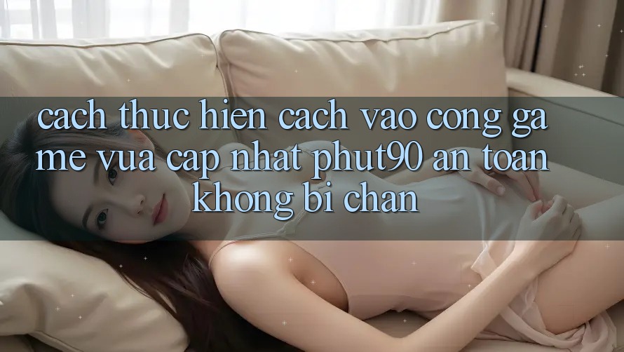 Cách thực hiện Cách Vào Cổng Game Vừa cập nhật Phut90 An Toàn, Không Bị Chặn