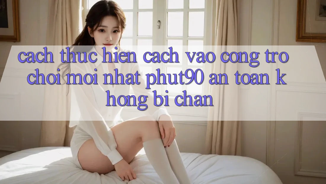 Cách thực hiện Cách Vào Cổng Trò chơi Mới nhất Phut90 An Toàn, Không Bị Chặn Cách thực hiện Cách Vào Cổng Trò chơi Mới nhất Phut90 An Toàn, Không Bị Chặn