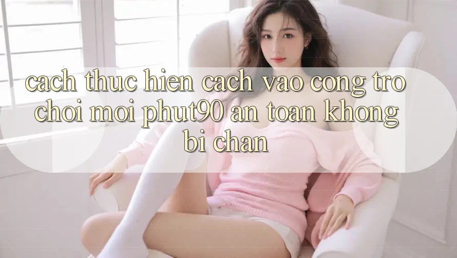 Cách thực hiện Cách Vào Cổng Trò chơi Mới Phut90 An Toàn, Không Bị Chặn Cách thực hiện Cách Vào Cổng Trò chơi Mới Phut90 An Toàn, Không Bị Chặn