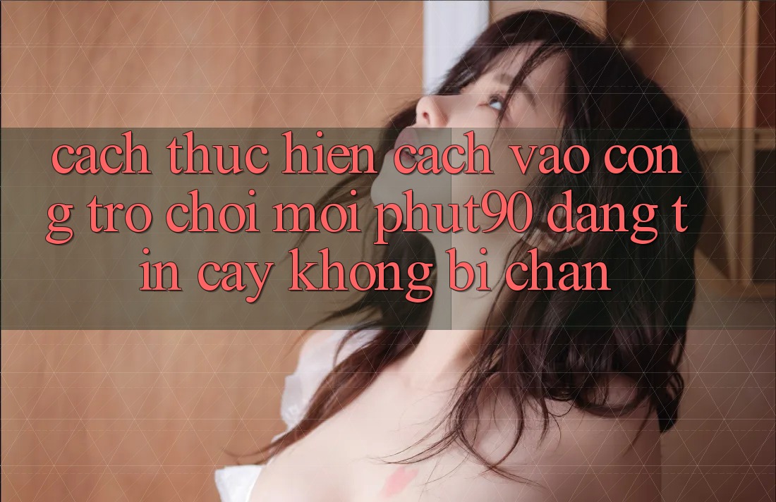Cách thực hiện Cách Vào Cổng Trò chơi Mới Phut90 Đáng tin cậy, Không Bị Chặn