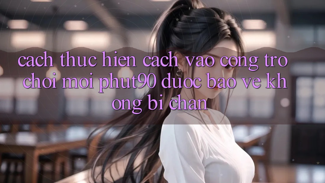 Cách thực hiện Cách Vào Cổng Trò chơi Mới Phut90 Được bảo vệ, Không Bị Chặn