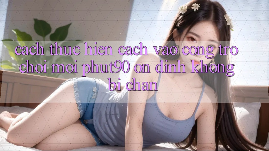 Cách thực hiện Cách Vào Cổng Trò chơi Mới Phut90 Ổn định, Không Bị Chặn