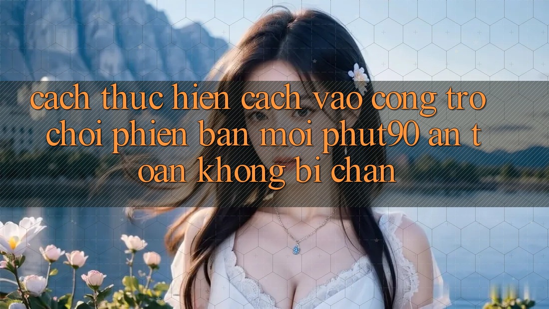 Cách thực hiện Cách Vào Cổng Trò chơi Phiên bản mới Phut90 An Toàn, Không Bị Chặn