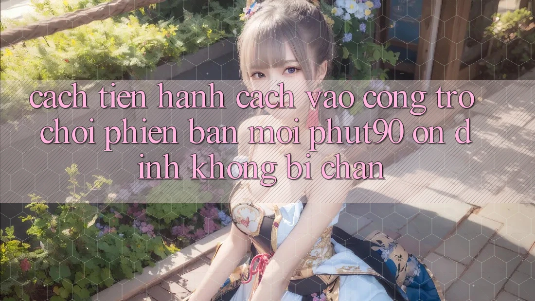 Cách tiến hành Cách Vào Cổng Trò chơi Phiên bản mới Phut90 Ổn định, Không Bị Chặn Cách tiến hành Cách Vào Cổng Trò chơi Phiên bản mới Phut90 Ổn định, Không Bị Chặn