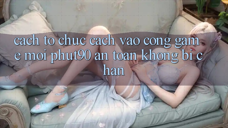 Cách tổ chức Cách Vào Cổng Game Mới Phut90 An Toàn, Không Bị Chặn Cách tổ chức Cách Vào Cổng Game Mới Phut90 An Toàn, Không Bị Chặn