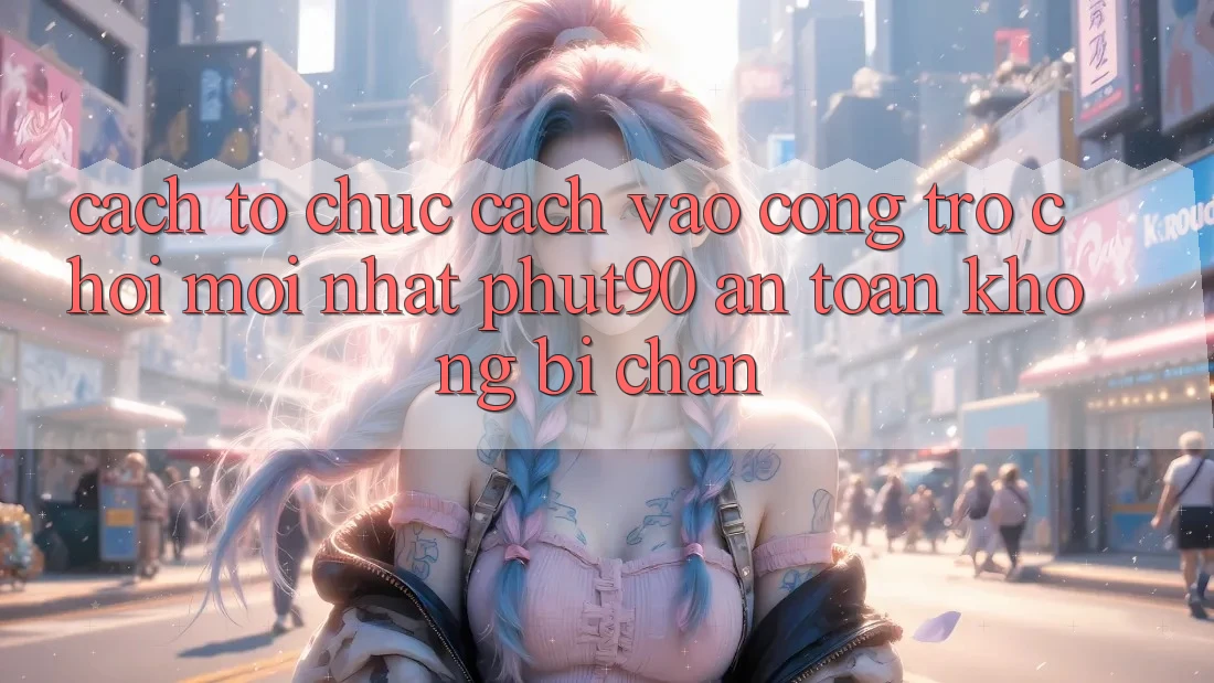 Cách tổ chức Cách Vào Cổng Trò chơi Mới nhất Phut90 An Toàn, Không Bị Chặn