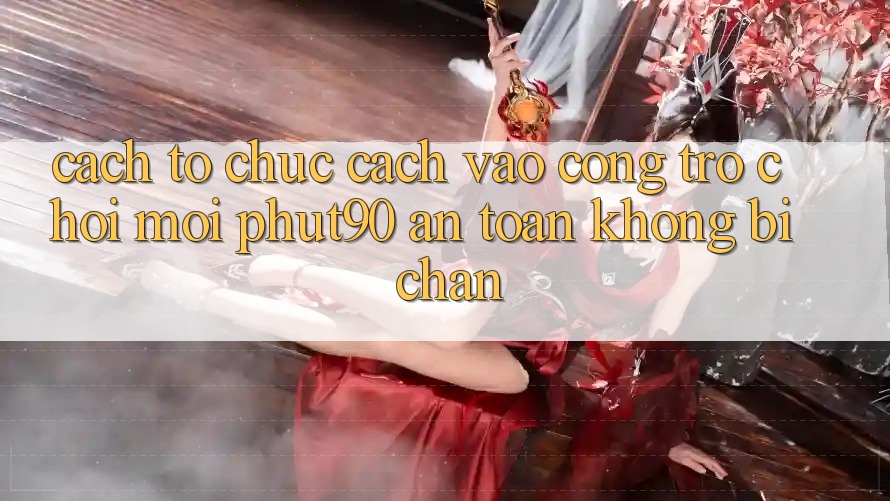 Cách tổ chức Cách Vào Cổng Trò chơi Mới Phut90 An Toàn, Không Bị Chặn Cách tổ chức Cách Vào Cổng Trò chơi Mới Phut90 An Toàn, Không Bị Chặn