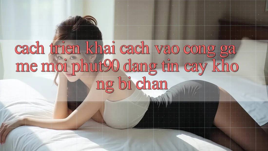 Cách triển khai Cách Vào Cổng Game Mới Phut90 Đáng tin cậy, Không Bị Chặn Cách triển khai Cách Vào Cổng Game Mới Phut90 Đáng tin cậy, Không Bị Chặn