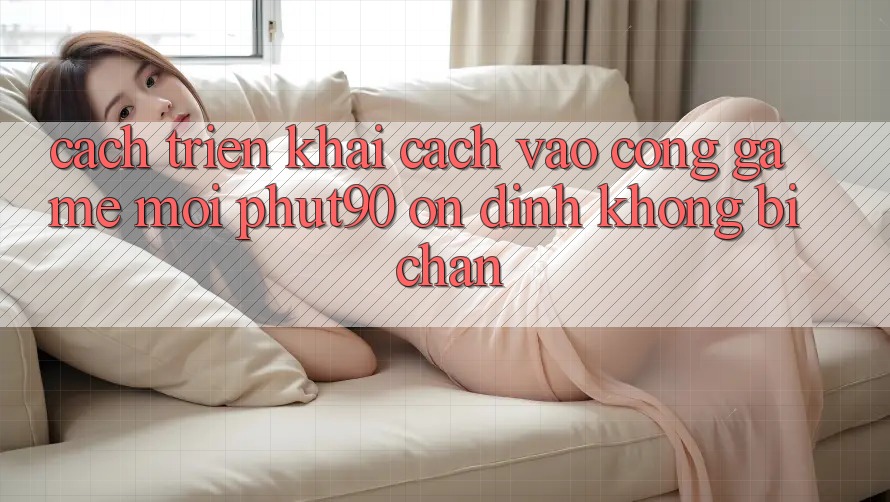 Cách triển khai Cách Vào Cổng Game Mới Phut90 Ổn định, Không Bị Chặn Cách triển khai Cách Vào Cổng Game Mới Phut90 Ổn định, Không Bị Chặn