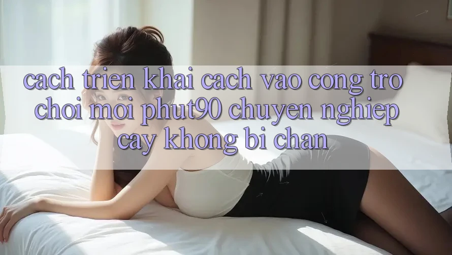 Cách triển khai Cách Vào Cổng Trò chơi Mới Phut90 Chuyên nghiệp cậy, Không Bị Chặn