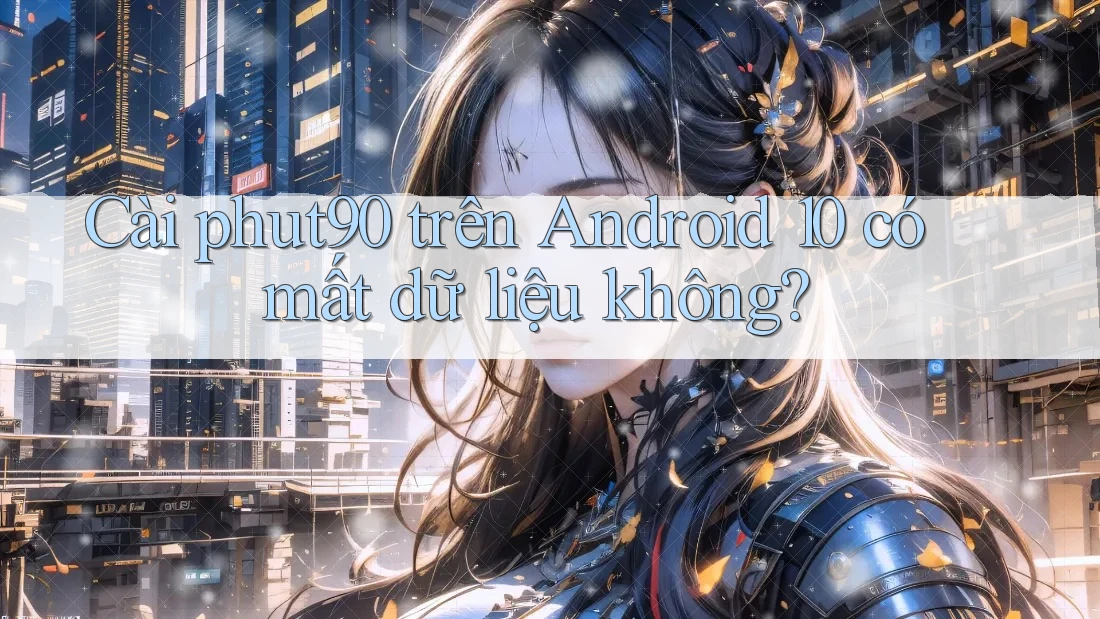 Cài phut90 trên Android 10 có mất dữ liệu không? Cài phut90 trên Android 10 có mất dữ liệu không?