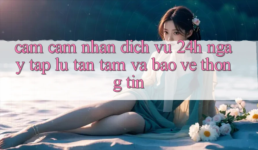Cảm cảm nhận Dịch Vụ 24h: Ngay tắp lự, Tận Tâm Và Bảo vệ thông tin Cảm cảm nhận Dịch Vụ 24h: Ngay tắp lự, Tận Tâm Và Bảo vệ thông tin