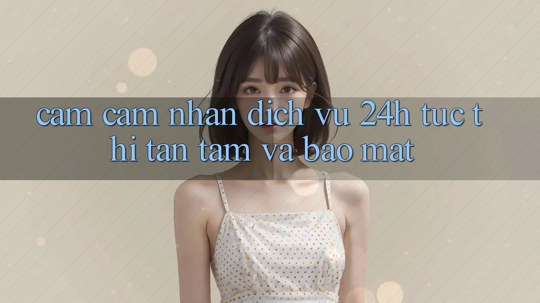 Cảm cảm nhận Dịch Vụ 24h: Tức thì, Tận Tâm Và Bảo Mật Cảm cảm nhận Dịch Vụ 24h: Tức thì, Tận Tâm Và Bảo Mật