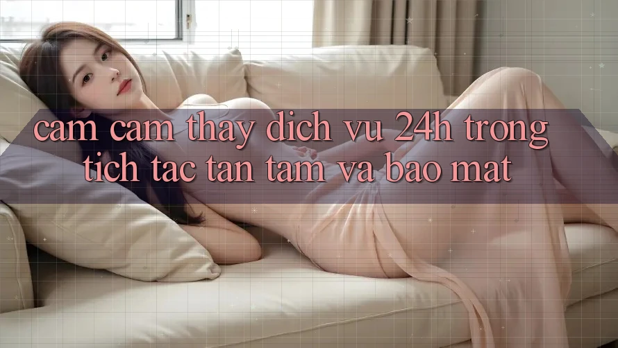 Cảm cảm thấy Dịch Vụ 24h: Trong tích tắc, Tận Tâm Và Bảo Mật Cảm cảm thấy Dịch Vụ 24h: Trong tích tắc, Tận Tâm Và Bảo Mật